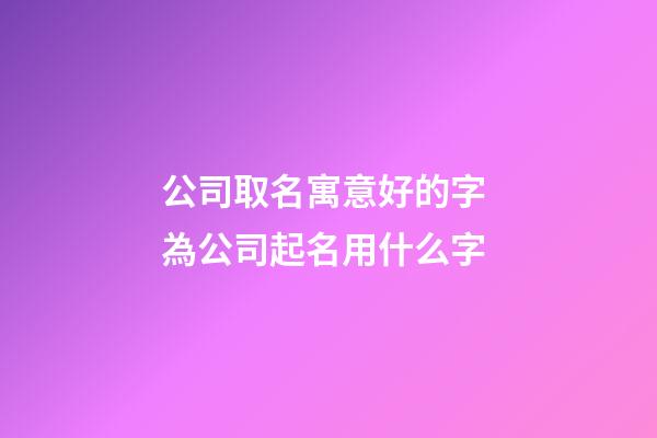 公司取名寓意好的字 為公司起名用什么字-第1張-公司起名-玄機(jī)派